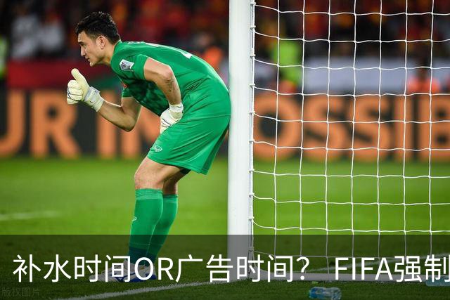 补水时间OR广告时间？ FIFA强制设置补水时间遭多方质疑