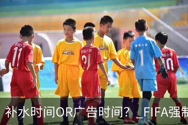 补水时间OR广告时间？ FIFA强制设置补水时间遭多方质疑